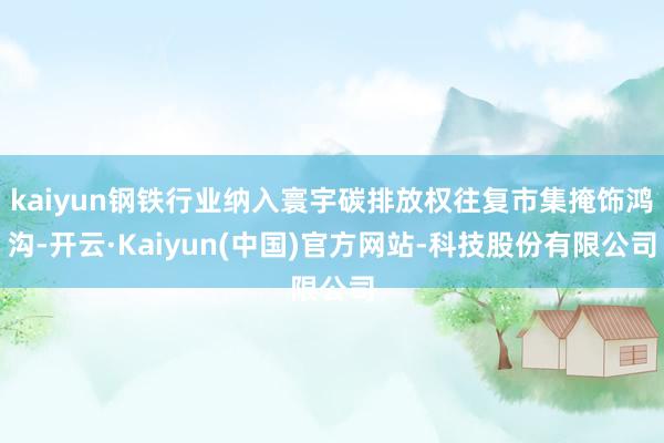 kaiyun钢铁行业纳入寰宇碳排放权往复市集掩饰鸿沟-开云·Kaiyun(中国)官方网站-科技股份有限公司