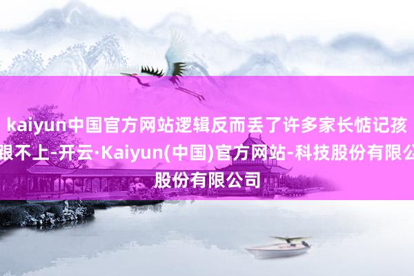 kaiyun中国官方网站逻辑反而丢了许多家长惦记孩子跟不上-开云·Kaiyun(中国)官方网站-科技股份有限公司