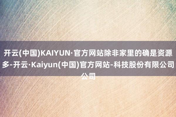 开云(中国)KAIYUN·官方网站除非家里的确是资源多-开云·Kaiyun(中国)官方网站-科技股份有限公司
