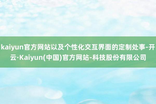 kaiyun官方网站以及个性化交互界面的定制处事-开云·Kaiyun(中国)官方网站-科技股份有限公司