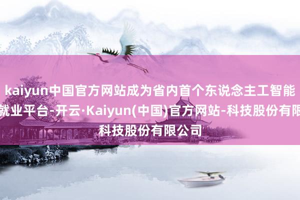 kaiyun中国官方网站成为省内首个东说念主工智能诓骗就业平台-开云·Kaiyun(中国)官方网站-科技股份有限公司