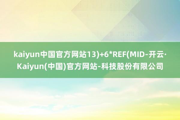 kaiyun中国官方网站13)+6*REF(MID-开云·Kaiyun(中国)官方网站-科技股份有限公司
