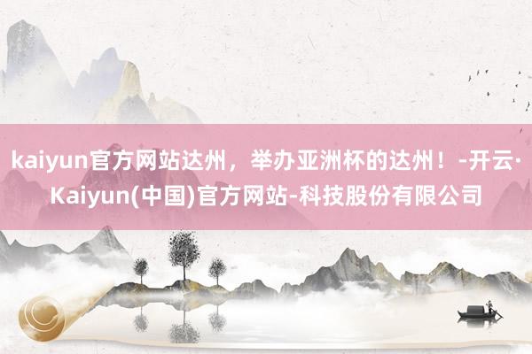 kaiyun官方网站达州，举办亚洲杯的达州！-开云·Kaiyun(中国)官方网站-科技股份有限公司