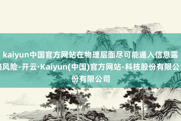kaiyun中国官方网站在物理层面尽可能遁入信息露馅风险-开云·Kaiyun(中国)官方网站-科技股份有限公司