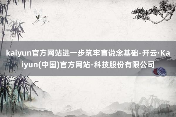 kaiyun官方网站进一步筑牢盲说念基础-开云·Kaiyun(中国)官方网站-科技股份有限公司