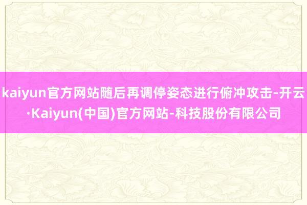 kaiyun官方网站随后再调停姿态进行俯冲攻击-开云·Kaiyun(中国)官方网站-科技股份有限公司
