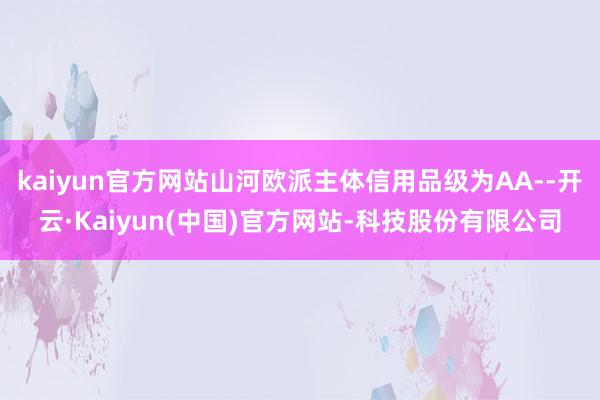 kaiyun官方网站山河欧派主体信用品级为AA--开云·Kaiyun(中国)官方网站-科技股份有限公司