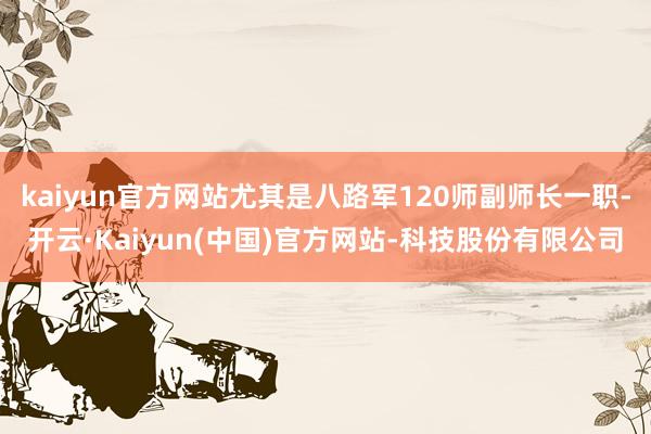 kaiyun官方网站尤其是八路军120师副师长一职-开云·Kaiyun(中国)官方网站-科技股份有限公司