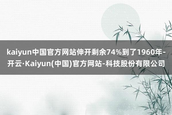 kaiyun中国官方网站伸开剩余74%到了1960年-开云·Kaiyun(中国)官方网站-科技股份有限公司
