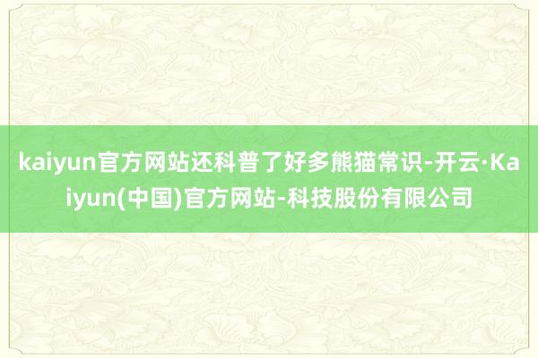 kaiyun官方网站还科普了好多熊猫常识-开云·Kaiyun(中国)官方网站-科技股份有限公司