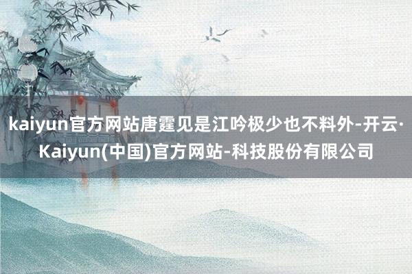 kaiyun官方网站唐霆见是江吟极少也不料外-开云·Kaiyun(中国)官方网站-科技股份有限公司