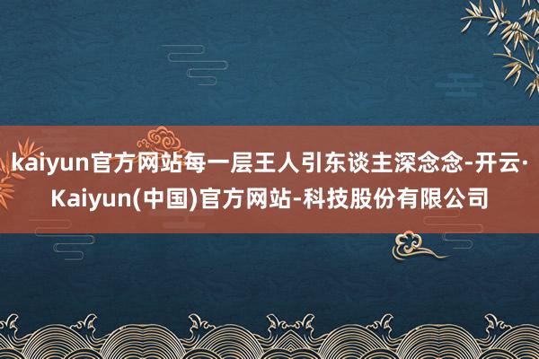 kaiyun官方网站每一层王人引东谈主深念念-开云·Kaiyun(中国)官方网站-科技股份有限公司