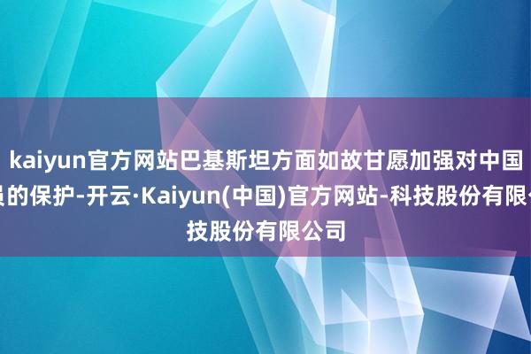 kaiyun官方网站巴基斯坦方面如故甘愿加强对中国雇员的保护-开云·Kaiyun(中国)官方网站-科技股份有限公司