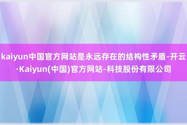 kaiyun中国官方网站是永远存在的结构性矛盾-开云·Kaiyun(中国)官方网站-科技股份有限公司