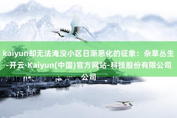 kaiyun却无法淹没小区日渐恶化的征象:杂草丛生-开云·Kaiyun(中国)官方网站-科技股份有限公司