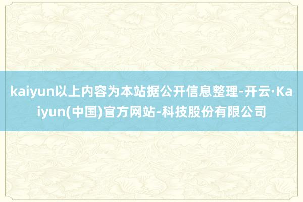 kaiyun以上内容为本站据公开信息整理-开云·Kaiyun(中国)官方网站-科技股份有限公司