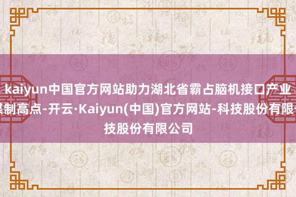 kaiyun中国官方网站助力湖北省霸占脑机接口产业计谋制高点-开云·Kaiyun(中国)官方网站-科技股份有限公司