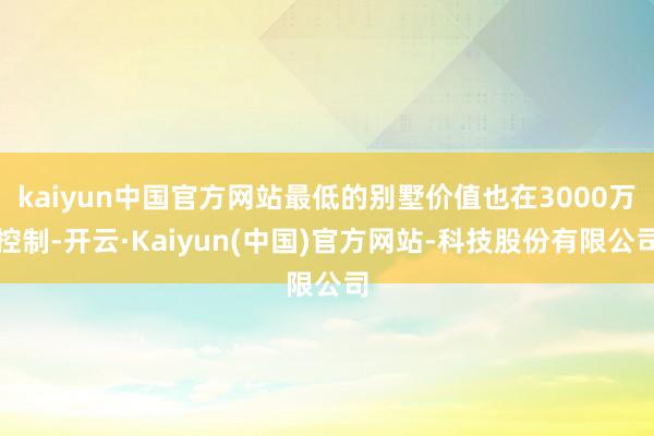 kaiyun中国官方网站最低的别墅价值也在3000万控制-开云·Kaiyun(中国)官方网站-科技股份有限公司
