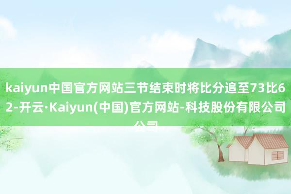 kaiyun中国官方网站三节结束时将比分追至73比62-开云·Kaiyun(中国)官方网站-科技股份有限公司