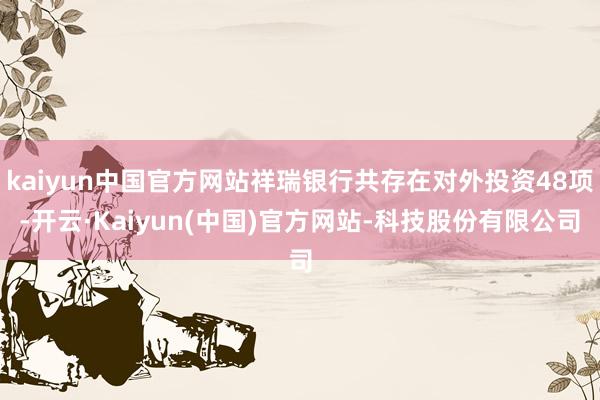 kaiyun中国官方网站祥瑞银行共存在对外投资48项-开云·Kaiyun(中国)官方网站-科技股份有限公司