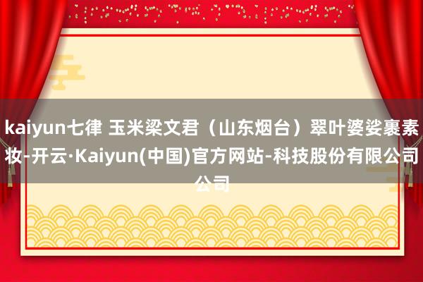 kaiyun七律 玉米梁文君(山东烟台)翠叶婆娑裹素妆-开云·Kaiyun(中国)官方网站-科技股份有限公司