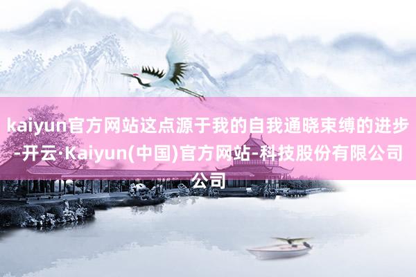 kaiyun官方网站这点源于我的自我通晓束缚的进步-开云·Kaiyun(中国)官方网站-科技股份有限公司