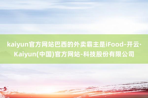 kaiyun官方网站巴西的外卖霸主是iFood-开云·Kaiyun(中国)官方网站-科技股份有限公司