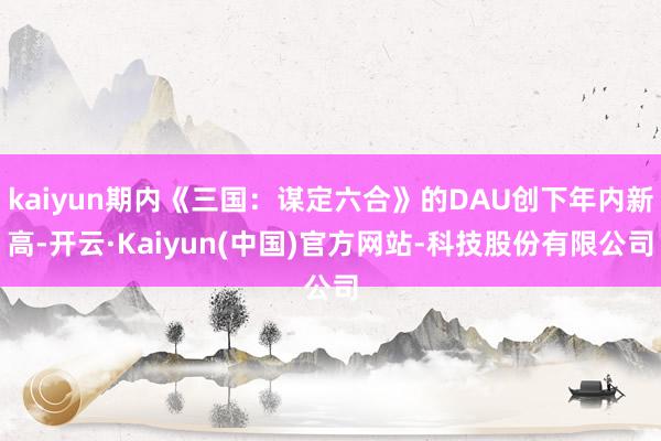 kaiyun期内《三国：谋定六合》的DAU创下年内新高-开云·Kaiyun(中国)官方网站-科技股份有限公司