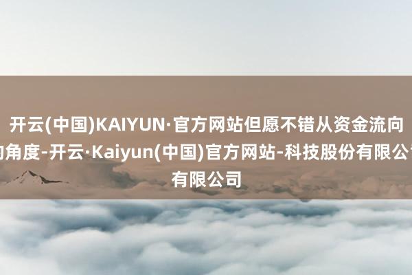 开云(中国)KAIYUN·官方网站但愿不错从资金流向的角度-开云·Kaiyun(中国)官方网站-科技股份有限公司