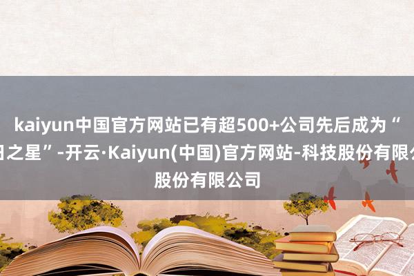 kaiyun中国官方网站已有超500+公司先后成为“改日之星”-开云·Kaiyun(中国)官方网站-科技股份有限公司