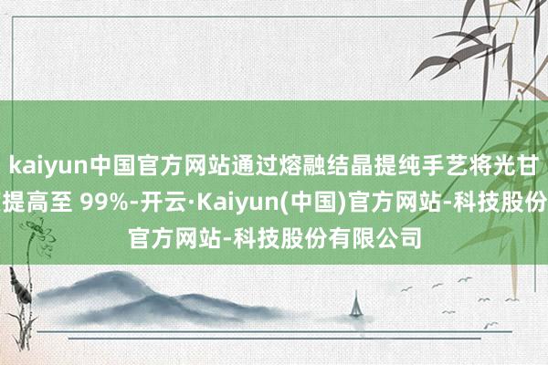 kaiyun中国官方网站通过熔融结晶提纯手艺将光甘草定纯度提高至 99%-开云·Kaiyun(中国)官方网站-科技股份有限公司