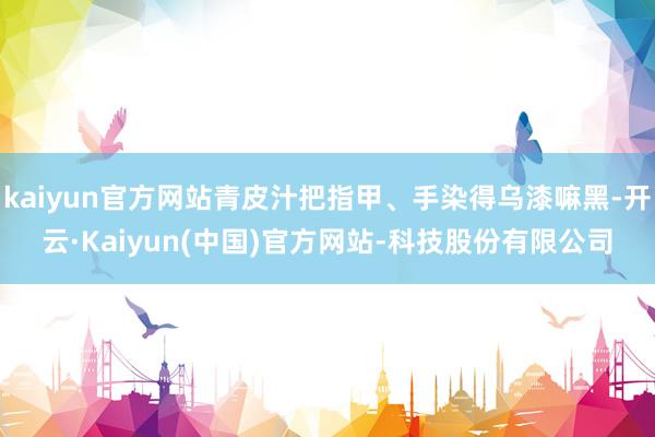kaiyun官方网站青皮汁把指甲、手染得乌漆嘛黑-开云·Kaiyun(中国)官方网站-科技股份有限公司