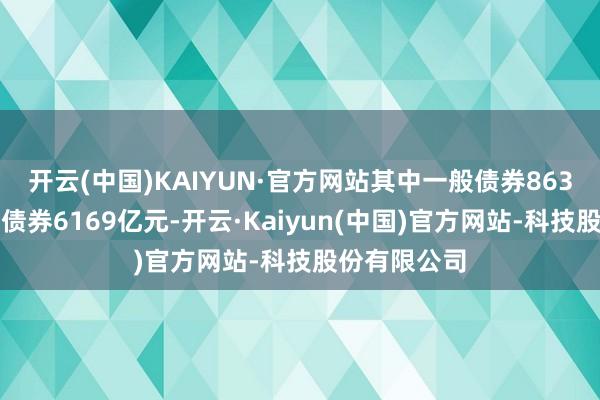 开云(中国)KAIYUN·官方网站其中一般债券863亿元、专项债券6169亿元-开云·Kaiyun(中国)官方网站-科技股份有限公司