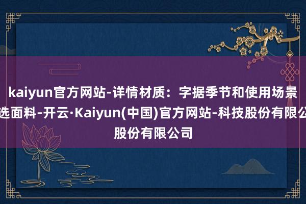 kaiyun官方网站-详情材质:字据季节和使用场景挑选面料-开云·Kaiyun(中国)官方网站-科技股份有限公司