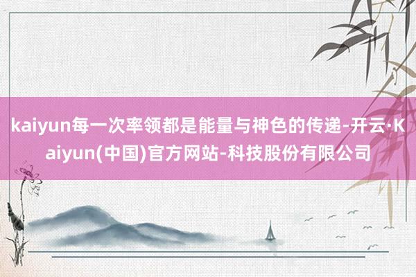 kaiyun每一次率领都是能量与神色的传递-开云·Kaiyun(中国)官方网站-科技股份有限公司