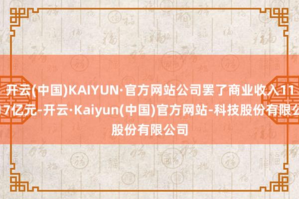 开云(中国)KAIYUN·官方网站公司罢了商业收入113.17亿元-开云·Kaiyun(中国)官方网站-科技股份有限公司