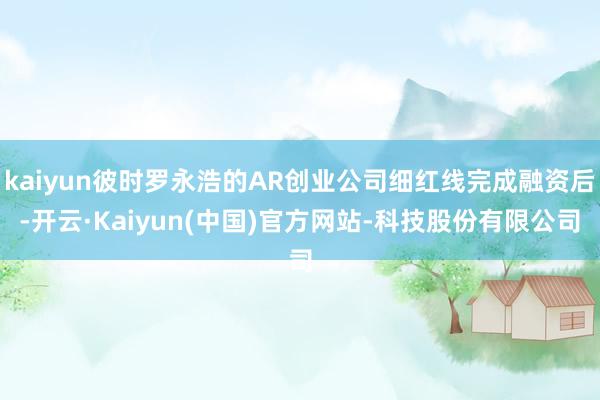 kaiyun彼时罗永浩的AR创业公司细红线完成融资后-开云·Kaiyun(中国)官方网站-科技股份有限公司