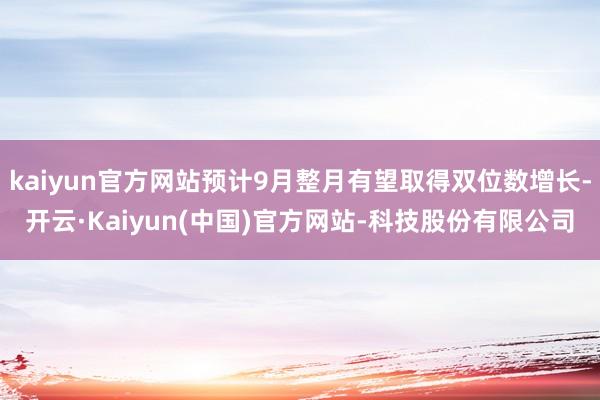 kaiyun官方网站预计9月整月有望取得双位数增长-开云·Kaiyun(中国)官方网站-科技股份有限公司