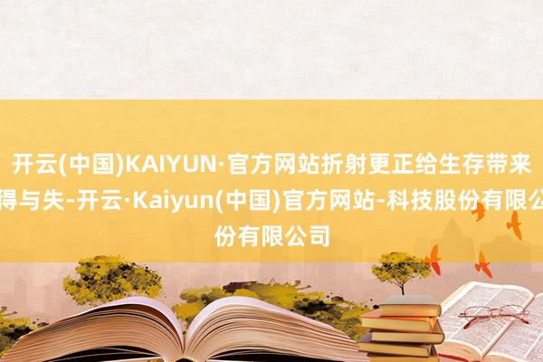 开云(中国)KAIYUN·官方网站折射更正给生存带来的得与失-开云·Kaiyun(中国)官方网站-科技股份有限公司