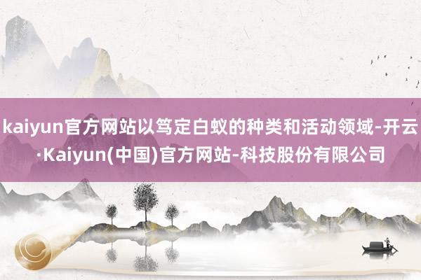 kaiyun官方网站以笃定白蚁的种类和活动领域-开云·Kaiyun(中国)官方网站-科技股份有限公司
