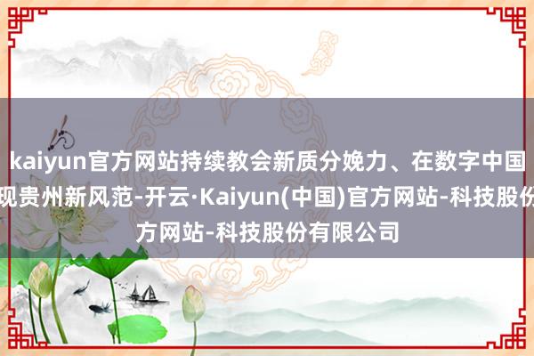 kaiyun官方网站持续教会新质分娩力、在数字中国确立中展现贵州新风范-开云·Kaiyun(中国)官方网站-科技股份有限公司