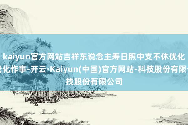 kaiyun官方网站吉祥东说念主寿日照中支不休优化适老化作事-开云·Kaiyun(中国)官方网站-科技股份有限公司