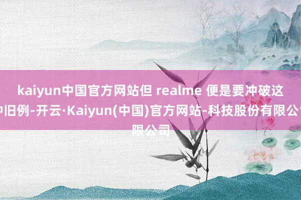 kaiyun中国官方网站但 realme 便是要冲破这种旧例-开云·Kaiyun(中国)官方网站-科技股份有限公司