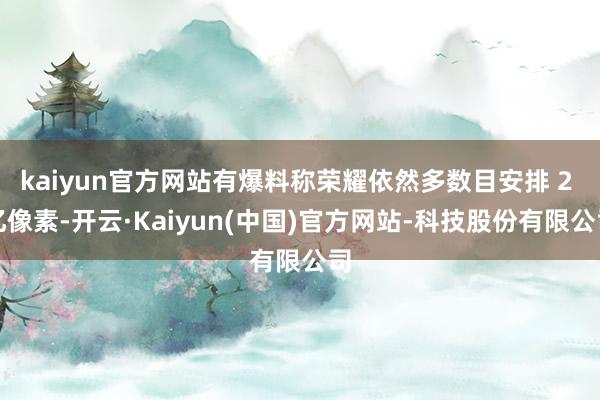 kaiyun官方网站有爆料称荣耀依然多数目安排 2 亿像素-开云·Kaiyun(中国)官方网站-科技股份有限公司