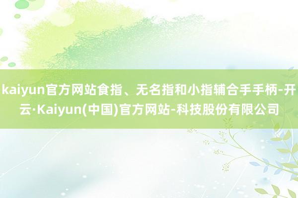 kaiyun官方网站食指、无名指和小指辅合手手柄-开云·Kaiyun(中国)官方网站-科技股份有限公司
