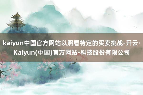 kaiyun中国官方网站以照看特定的买卖挑战-开云·Kaiyun(中国)官方网站-科技股份有限公司