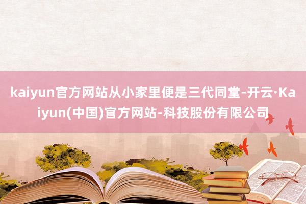 kaiyun官方网站从小家里便是三代同堂-开云·Kaiyun(中国)官方网站-科技股份有限公司