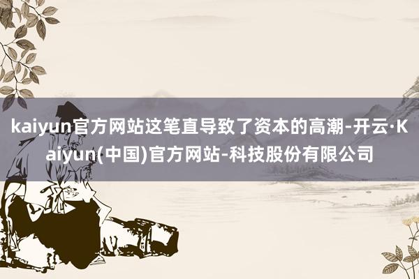 kaiyun官方网站这笔直导致了资本的高潮-开云·Kaiyun(中国)官方网站-科技股份有限公司