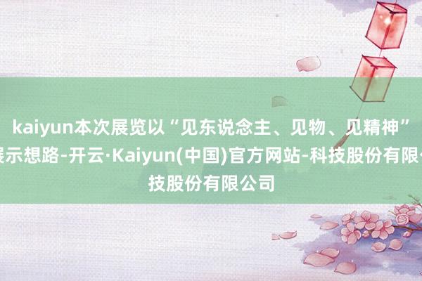 kaiyun本次展览以“见东说念主、见物、见精神”的展示想路-开云·Kaiyun(中国)官方网站-科技股份有限公司