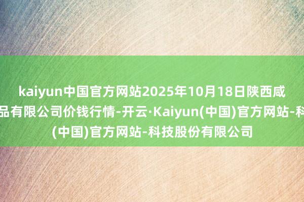 kaiyun中国官方网站2025年10月18日陕西咸阳新阳光农副居品有限公司价钱行情-开云·Kaiyun(中国)官方网站-科技股份有限公司